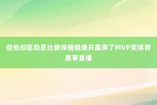 但他却匡助恩比德保握健康并赢得了MVP奖体育赛事直播