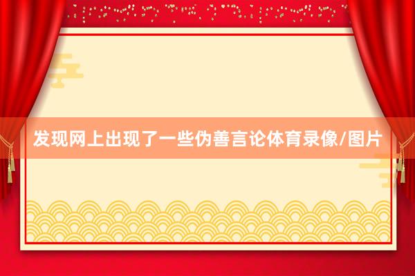 发现网上出现了一些伪善言论体育录像/图片