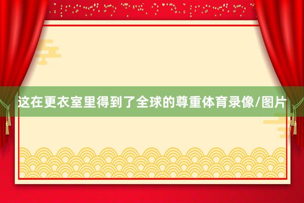 这在更衣室里得到了全球的尊重体育录像/图片