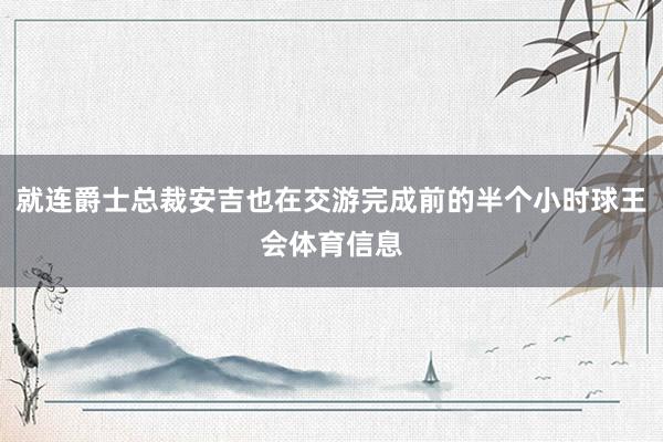 就连爵士总裁安吉也在交游完成前的半个小时球王会体育信息