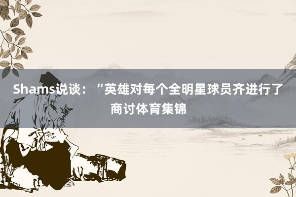 Shams说谈：“英雄对每个全明星球员齐进行了商讨体育集锦