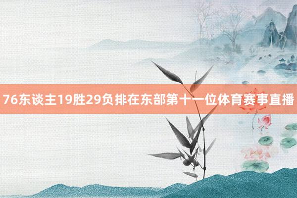 76东谈主19胜29负排在东部第十一位体育赛事直播