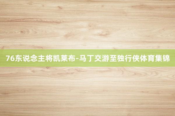76东说念主将凯莱布-马丁交游至独行侠体育集锦