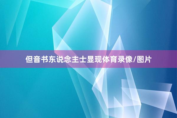 但音书东说念主士显现体育录像/图片