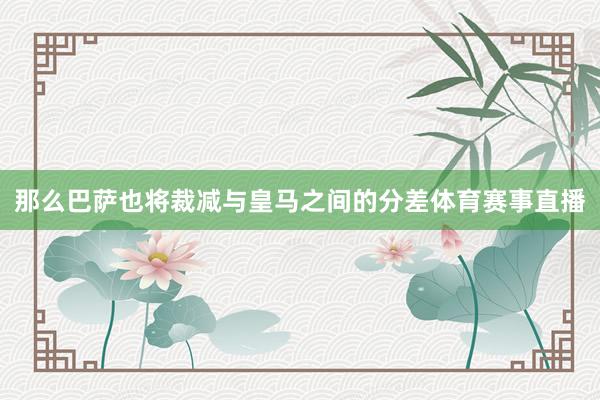 那么巴萨也将裁减与皇马之间的分差体育赛事直播