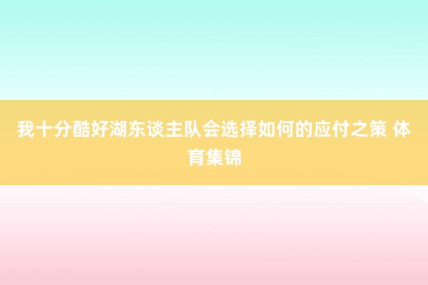 我十分酷好湖东谈主队会选择如何的应付之策 体育集锦