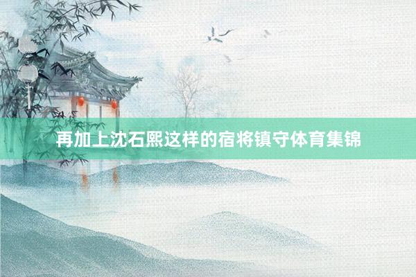 再加上沈石熙这样的宿将镇守体育集锦