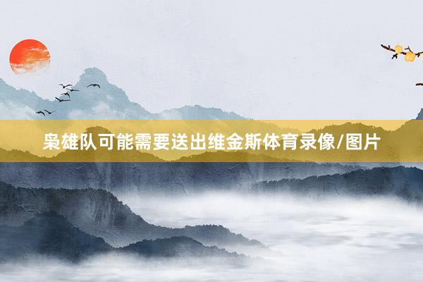 枭雄队可能需要送出维金斯体育录像/图片