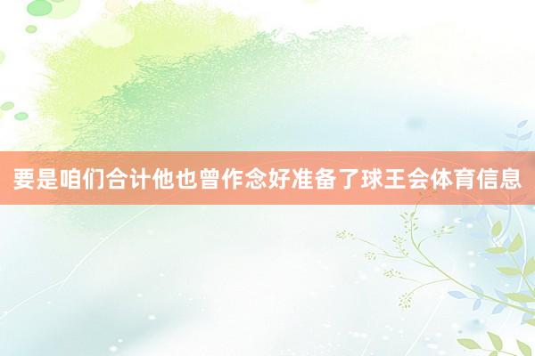 要是咱们合计他也曾作念好准备了球王会体育信息