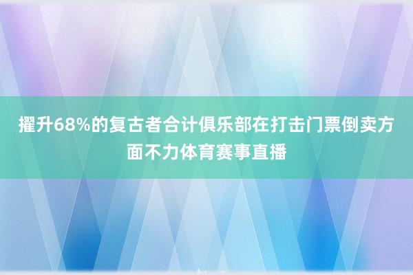 擢升68%的复古者合计俱乐部在打击门票倒卖方面不力体育赛事直播