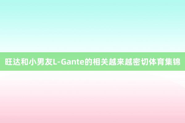 旺达和小男友L-Gante的相关越来越密切体育集锦