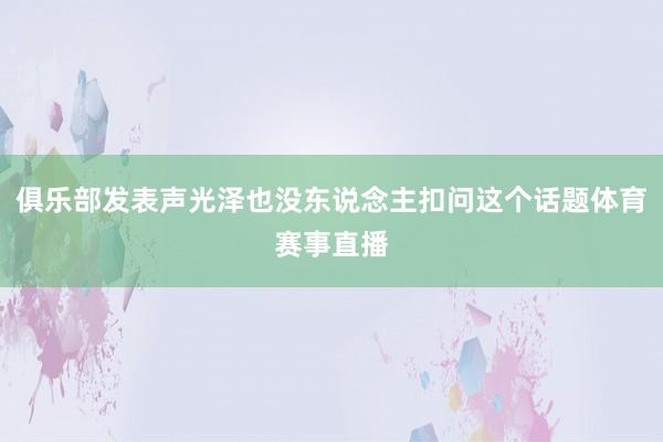 俱乐部发表声光泽也没东说念主扣问这个话题体育赛事直播