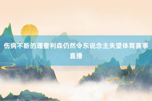 伤病不断的理查利森仍然令东说念主失望体育赛事直播