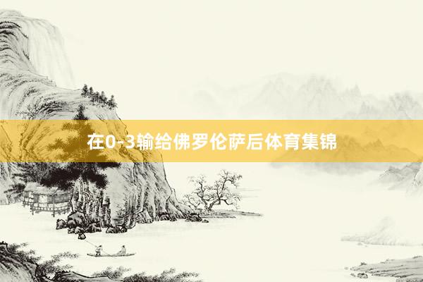 在0-3输给佛罗伦萨后体育集锦