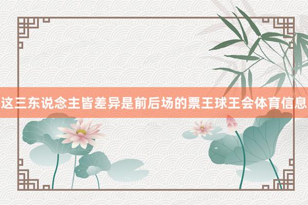 这三东说念主皆差异是前后场的票王球王会体育信息