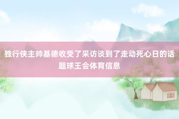 独行侠主帅基德收受了采访谈到了走动死心日的话题球王会体育信息