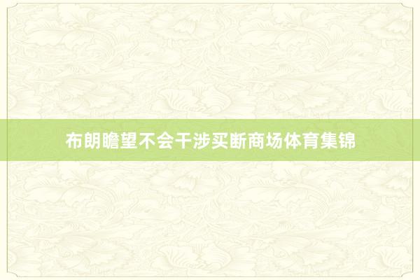 布朗瞻望不会干涉买断商场体育集锦