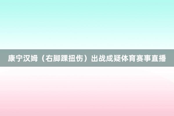 康宁汉姆（右脚踝扭伤）出战成疑体育赛事直播