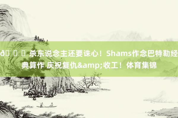 😈杀东说念主还要诛心！Shams作念巴特勒经典算作 庆祝复仇&收工！体育集锦