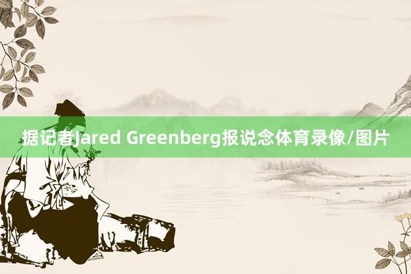 据记者Jared Greenberg报说念体育录像/图片