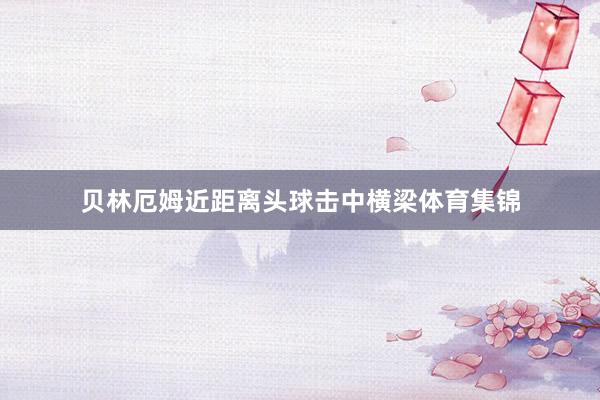 贝林厄姆近距离头球击中横梁体育集锦