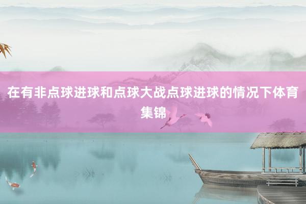 在有非点球进球和点球大战点球进球的情况下体育集锦