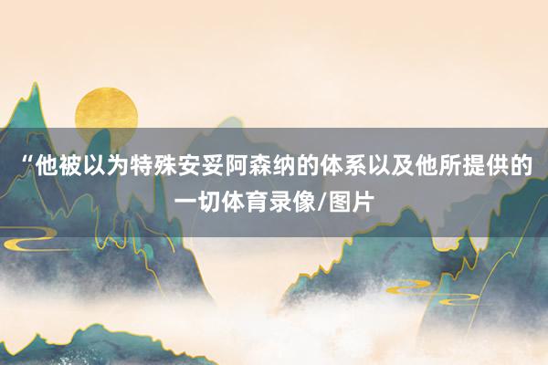 “他被以为特殊安妥阿森纳的体系以及他所提供的一切体育录像/图片