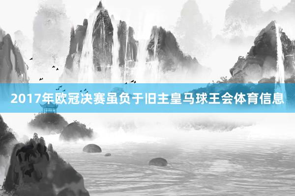 2017年欧冠决赛虽负于旧主皇马球王会体育信息