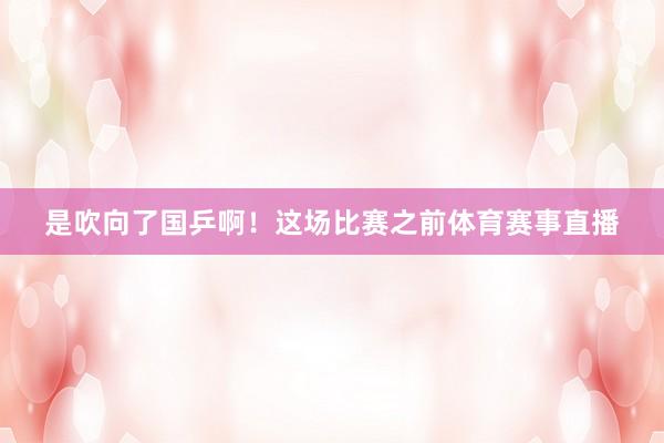 是吹向了国乒啊！这场比赛之前体育赛事直播