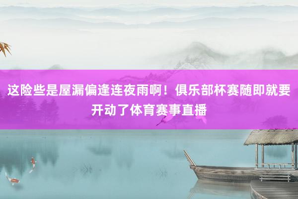 这险些是屋漏偏逢连夜雨啊！俱乐部杯赛随即就要开动了体育赛事直播