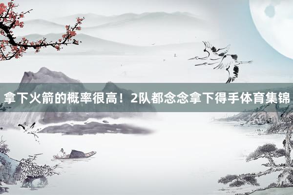 拿下火箭的概率很高！2队都念念拿下得手体育集锦