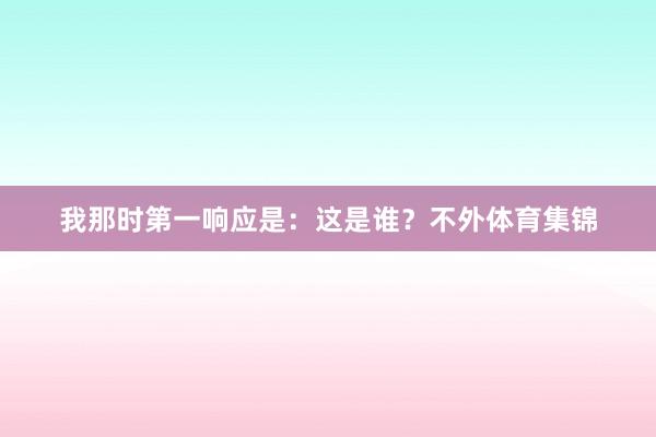 我那时第一响应是：这是谁？不外体育集锦