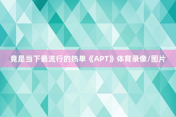 竟是当下最流行的热单《APT》体育录像/图片