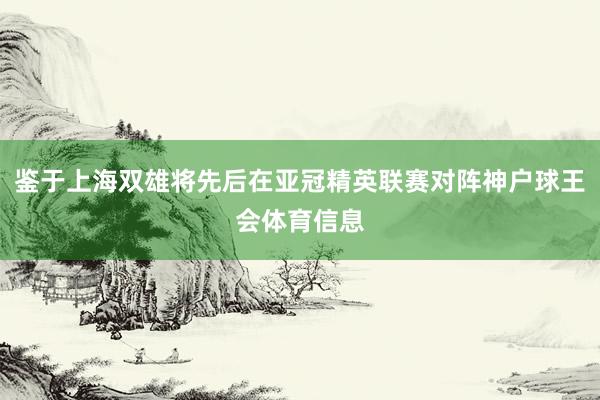 鉴于上海双雄将先后在亚冠精英联赛对阵神户球王会体育信息