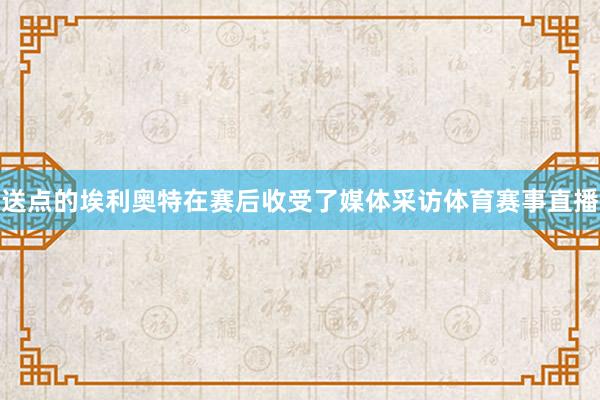 送点的埃利奥特在赛后收受了媒体采访体育赛事直播