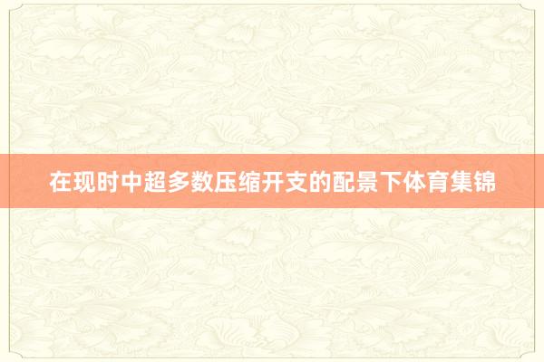 在现时中超多数压缩开支的配景下体育集锦