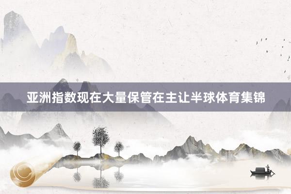亚洲指数现在大量保管在主让半球体育集锦