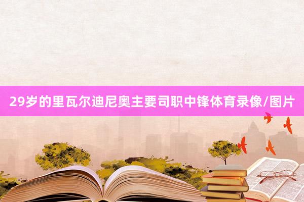 29岁的里瓦尔迪尼奥主要司职中锋体育录像/图片