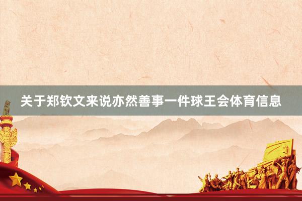 关于郑钦文来说亦然善事一件球王会体育信息