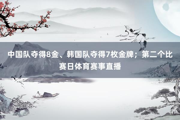 中国队夺得8金、韩国队夺得7枚金牌；第二个比赛日体育赛事直播