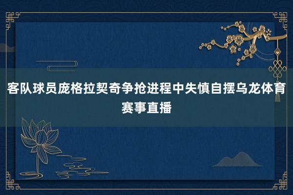 客队球员庞格拉契奇争抢进程中失慎自摆乌龙体育赛事直播