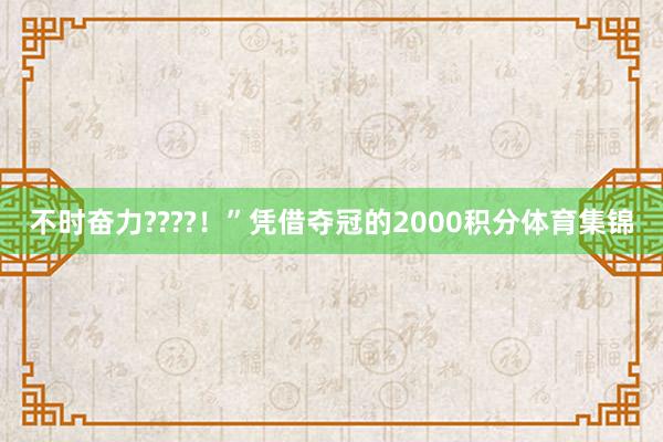 不时奋力????！”凭借夺冠的2000积分体育集锦