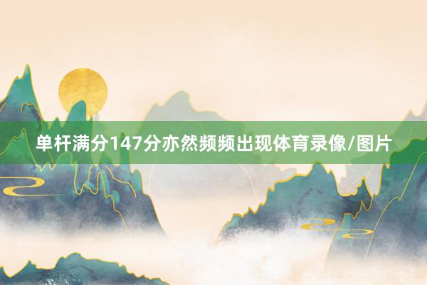 单杆满分147分亦然频频出现体育录像/图片