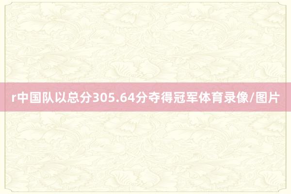 r　　中国队以总分305.64分夺得冠军体育录像/图片
