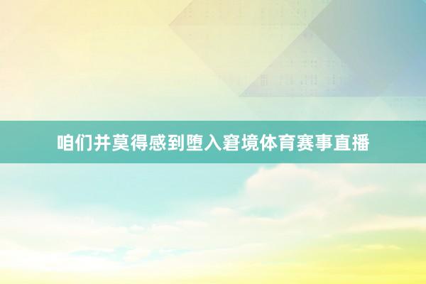 咱们并莫得感到堕入窘境体育赛事直播