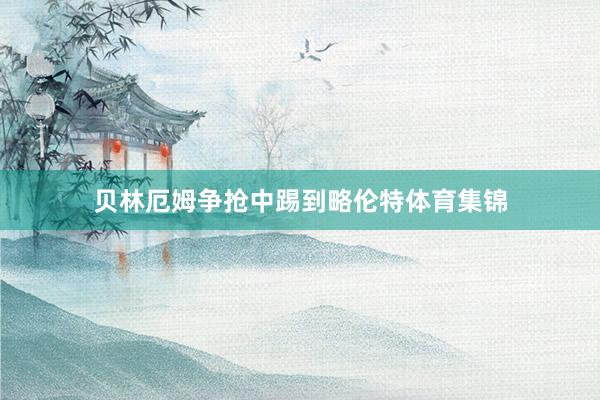 贝林厄姆争抢中踢到略伦特体育集锦