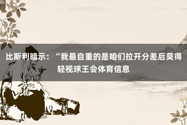 比斯利暗示：“我最自重的是咱们拉开分差后莫得轻视球王会体育信息