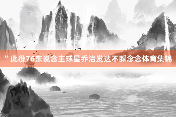 ”此役76东说念主球星乔治发达不睬念念体育集锦