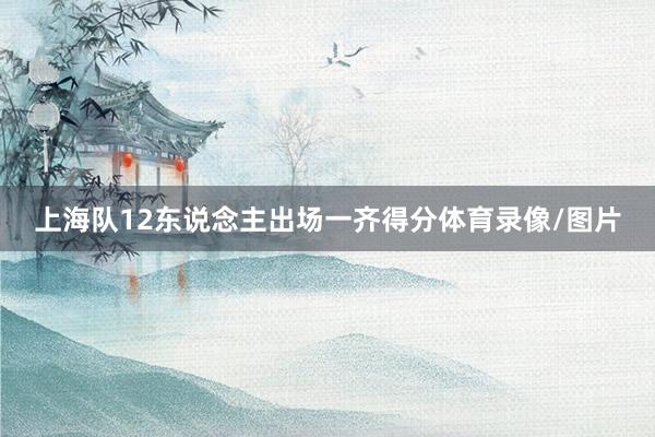 上海队12东说念主出场一齐得分体育录像/图片