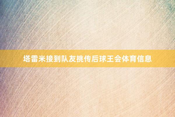 塔雷米接到队友挑传后球王会体育信息